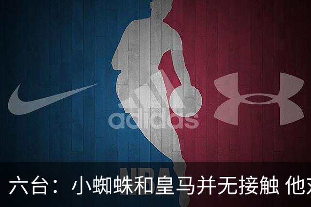 六台：小蜘蛛和皇马并无接触 他对马竞炮轰感到非常失望和生气